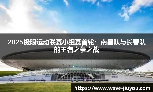 2025极限运动联赛小组赛首轮：南昌队与长春队的王者之争之战