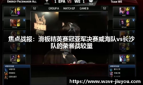 焦点战报：滑板精英赛冠亚军决赛威海队vs长沙队的荣誉战较量