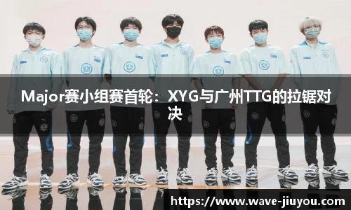 Major赛小组赛首轮：XYG与广州TTG的拉锯对决