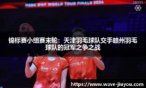 锦标赛小组赛末轮：天津羽毛球队交手赣州羽毛球队的冠军之争之战